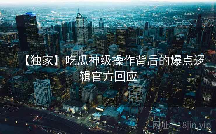 【独家】吃瓜神级操作背后的爆点逻辑官方回应