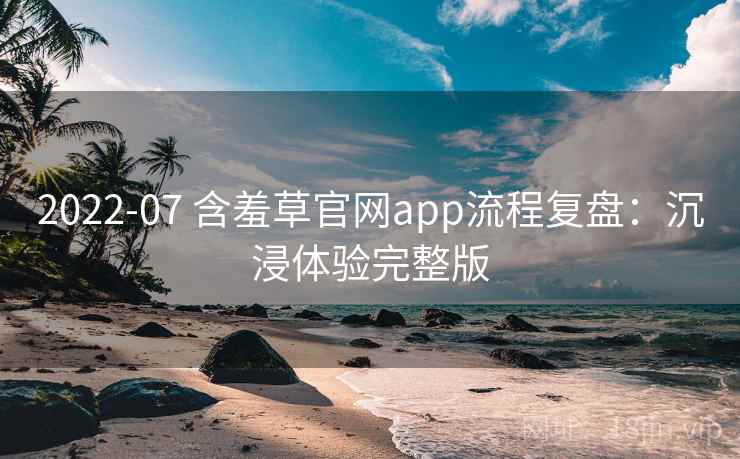 2022-07 含羞草官网app流程复盘：沉浸体验完整版