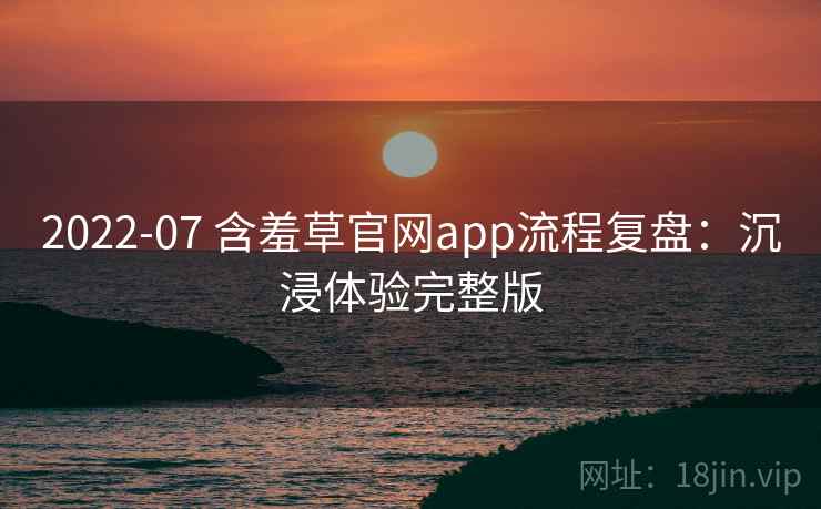 2022-07 含羞草官网app流程复盘：沉浸体验完整版