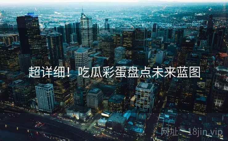 超详细！吃瓜彩蛋盘点未来蓝图