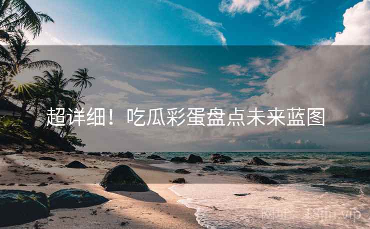 超详细！吃瓜彩蛋盘点未来蓝图
