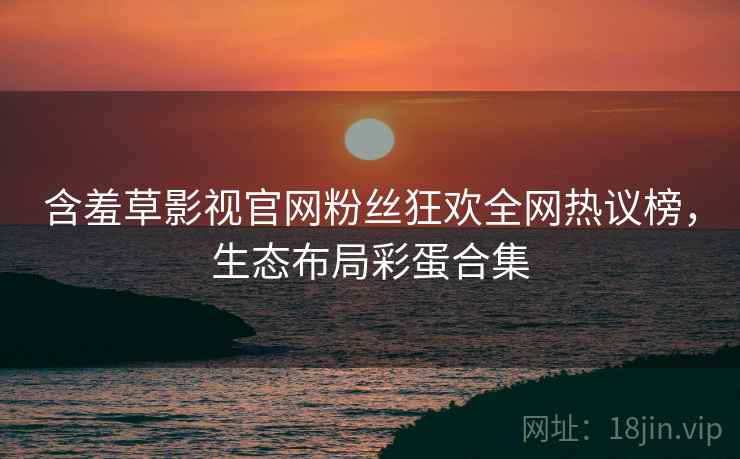 含羞草影视官网粉丝狂欢全网热议榜，生态布局彩蛋合集