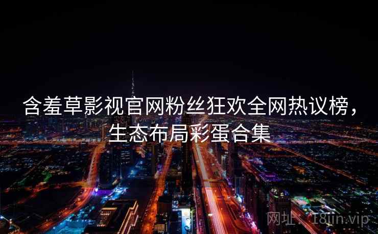 含羞草影视官网粉丝狂欢全网热议榜，生态布局彩蛋合集