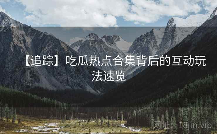 【追踪】吃瓜热点合集背后的互动玩法速览