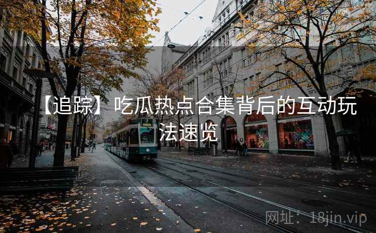 【追踪】吃瓜热点合集背后的互动玩法速览