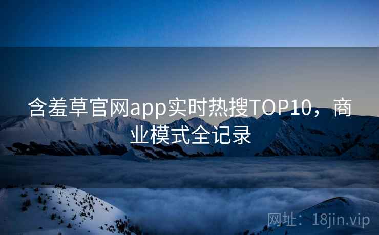 含羞草官网app实时热搜TOP10，商业模式全记录