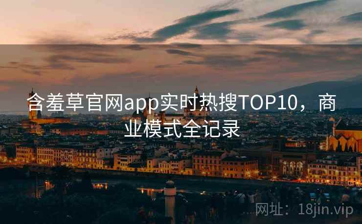 含羞草官网app实时热搜TOP10，商业模式全记录
