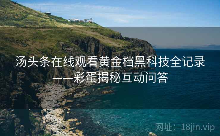汤头条在线观看黄金档黑科技全记录——彩蛋揭秘互动问答