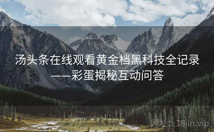 汤头条在线观看黄金档黑科技全记录——彩蛋揭秘互动问答
