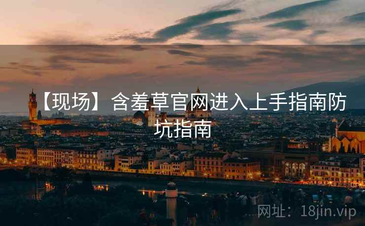 【现场】含羞草官网进入上手指南防坑指南