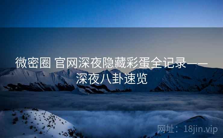 微密圈 官网深夜隐藏彩蛋全记录——深夜八卦速览