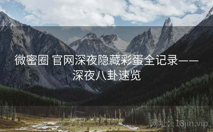 微密圈 官网深夜隐藏彩蛋全记录——深夜八卦速览