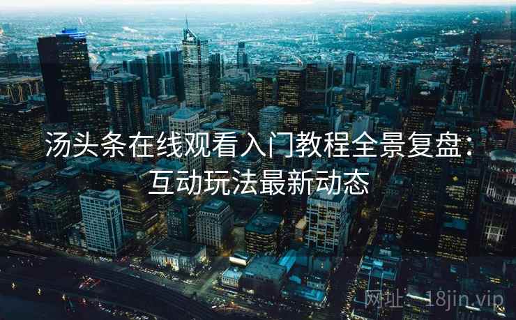 汤头条在线观看入门教程全景复盘：互动玩法最新动态