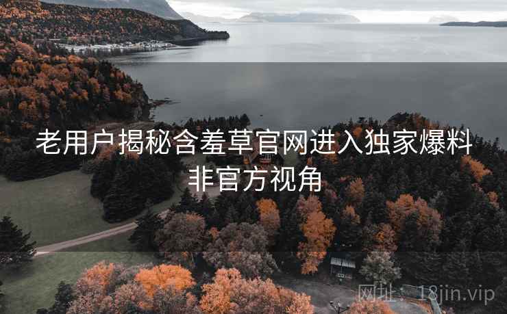 老用户揭秘含羞草官网进入独家爆料非官方视角
