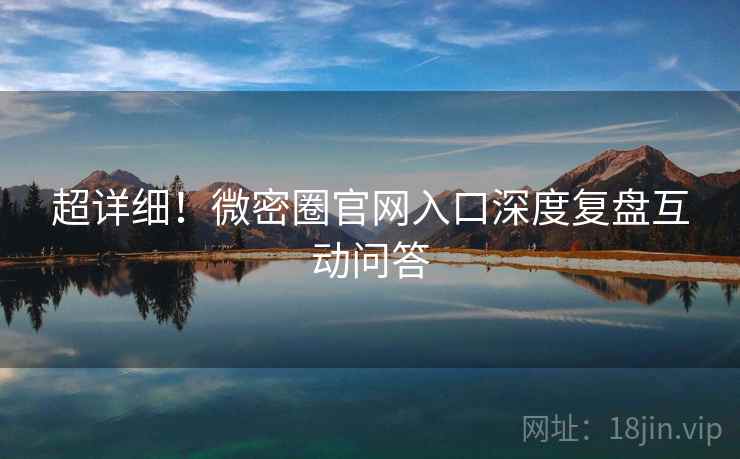 超详细！微密圈官网入口深度复盘互动问答