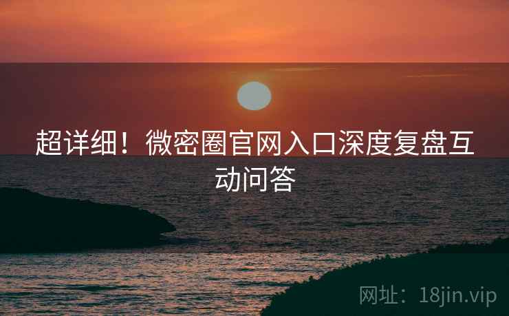 超详细！微密圈官网入口深度复盘互动问答