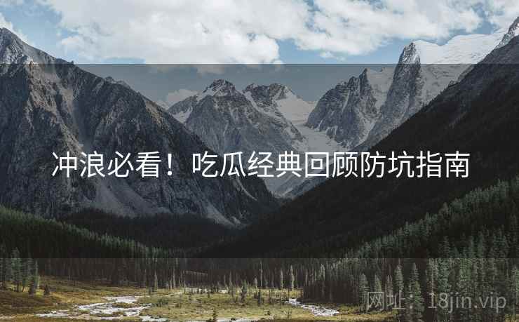 冲浪必看！吃瓜经典回顾防坑指南