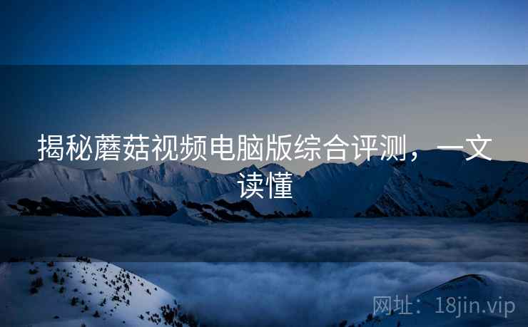 揭秘蘑菇视频电脑版综合评测，一文读懂