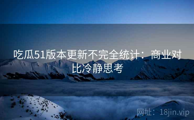 吃瓜51版本更新不完全统计：商业对比冷静思考