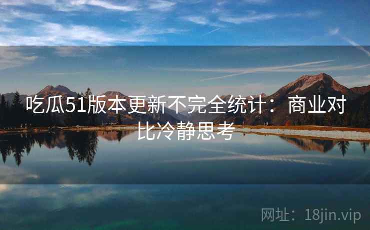 吃瓜51版本更新不完全统计：商业对比冷静思考