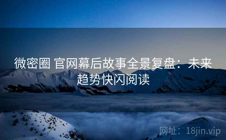 微密圈 官网幕后故事全景复盘：未来趋势快闪阅读