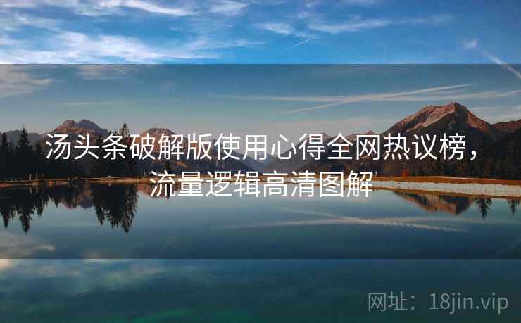 汤头条破解版使用心得全网热议榜，流量逻辑高清图解