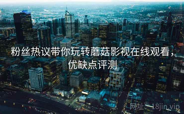 粉丝热议带你玩转蘑菇影视在线观看，优缺点评测