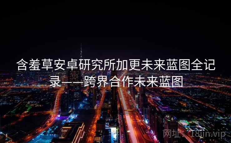 含羞草安卓研究所加更未来蓝图全记录——跨界合作未来蓝图