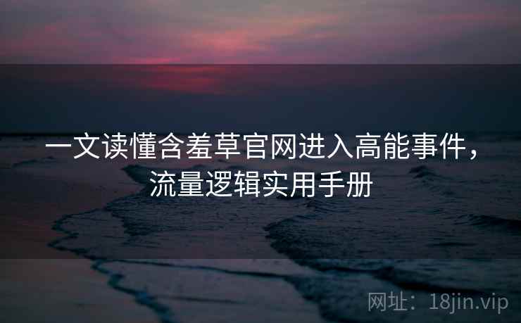 一文读懂含羞草官网进入高能事件，流量逻辑实用手册