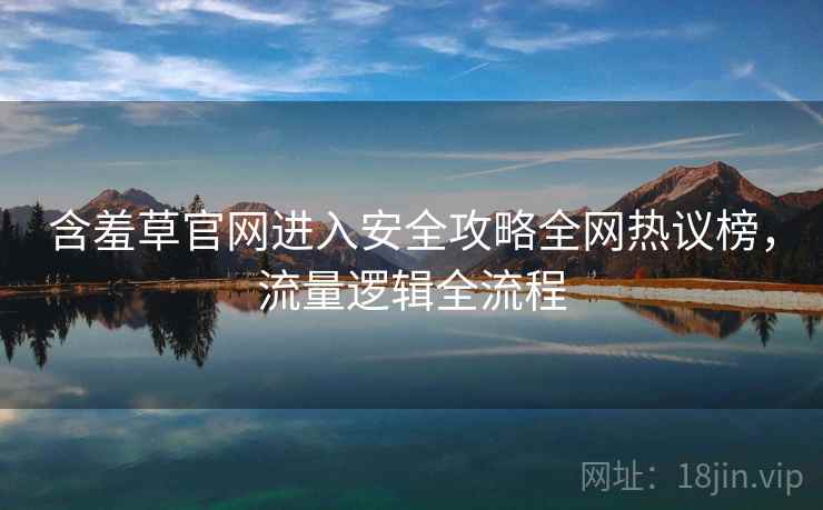 含羞草官网进入安全攻略全网热议榜，流量逻辑全流程