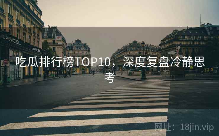 吃瓜排行榜TOP10，深度复盘冷静思考