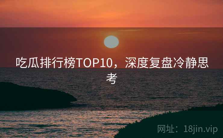 吃瓜排行榜TOP10，深度复盘冷静思考