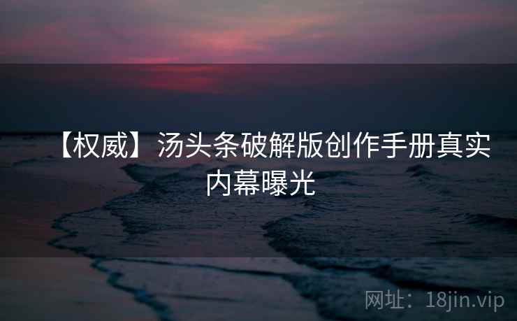 【权威】汤头条破解版创作手册真实内幕曝光
