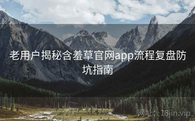 老用户揭秘含羞草官网app流程复盘防坑指南