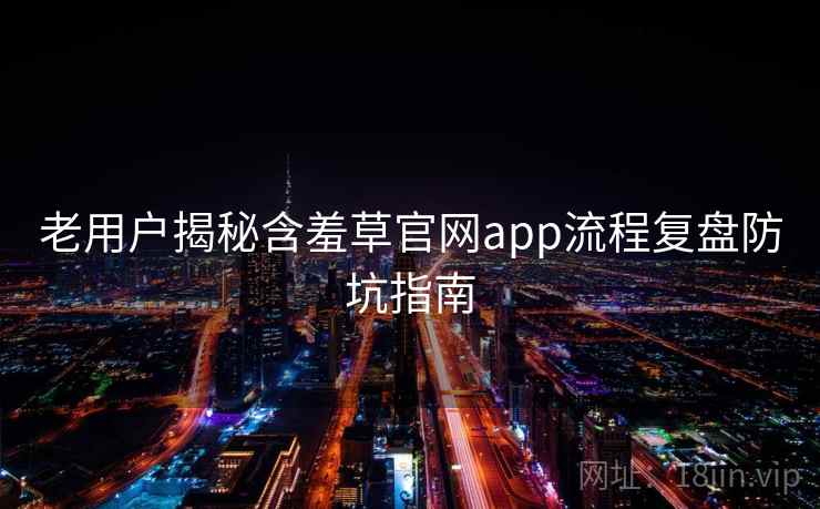 老用户揭秘含羞草官网app流程复盘防坑指南