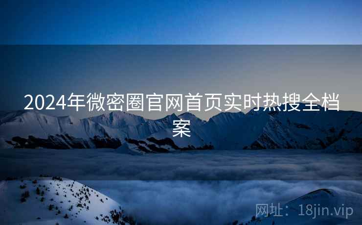 2024年微密圈官网首页实时热搜全档案