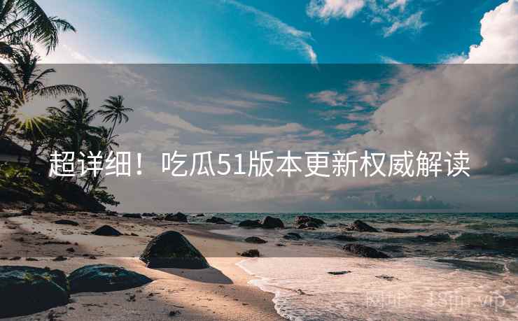 超详细！吃瓜51版本更新权威解读