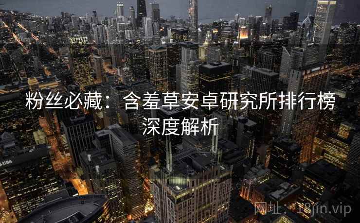 粉丝必藏：含羞草安卓研究所排行榜深度解析