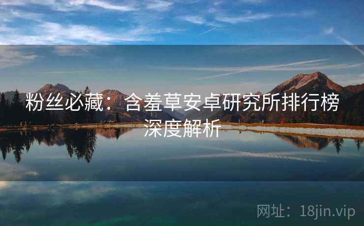 粉丝必藏：含羞草安卓研究所排行榜深度解析