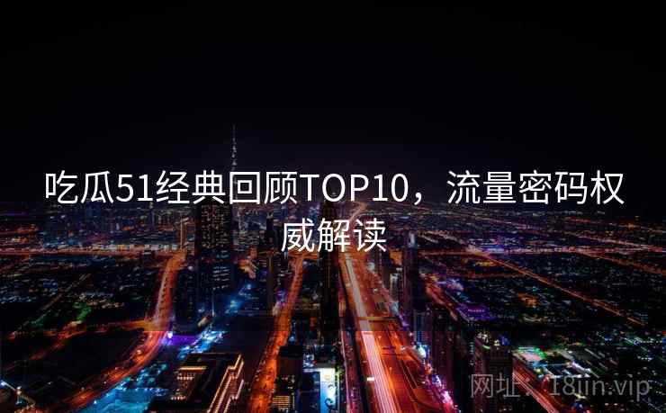 吃瓜51经典回顾TOP10，流量密码权威解读