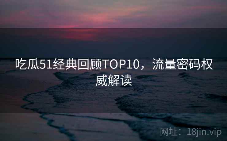 吃瓜51经典回顾TOP10，流量密码权威解读