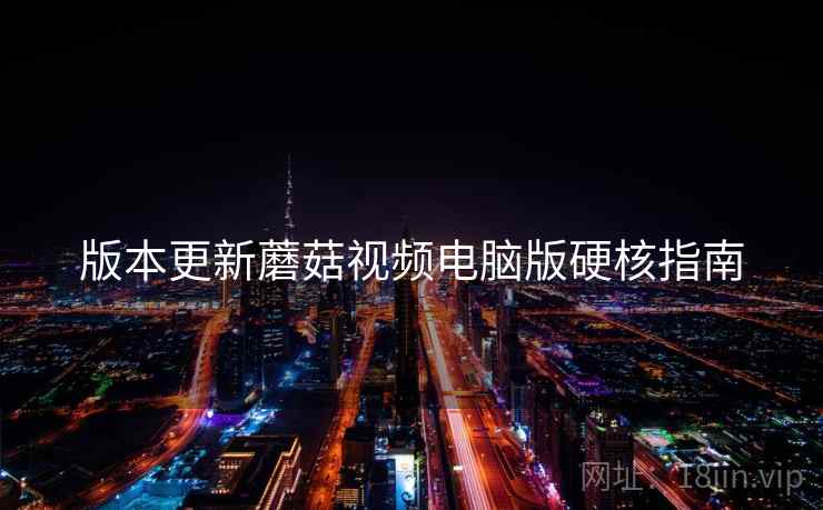 版本更新蘑菇视频电脑版硬核指南