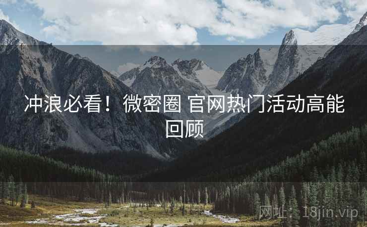 冲浪必看！微密圈 官网热门活动高能回顾