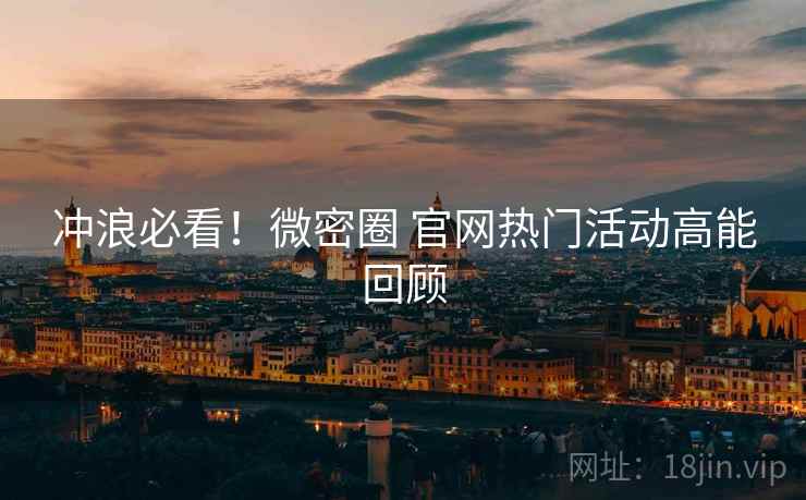 冲浪必看！微密圈 官网热门活动高能回顾