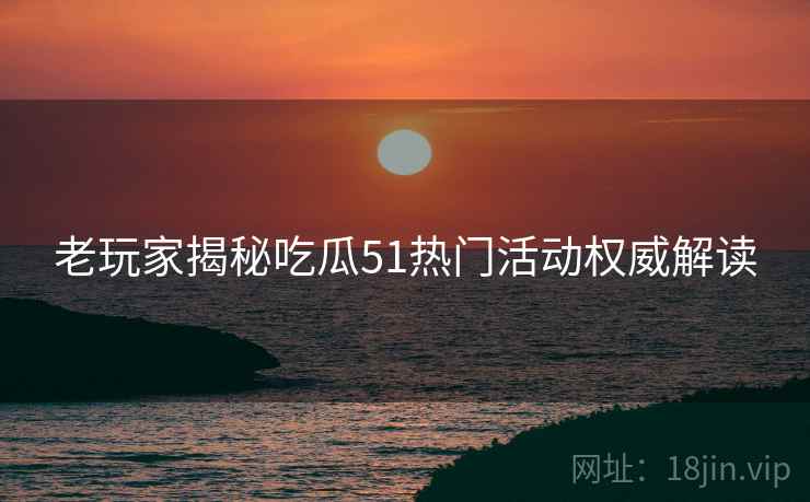 老玩家揭秘吃瓜51热门活动权威解读