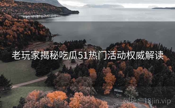 老玩家揭秘吃瓜51热门活动权威解读