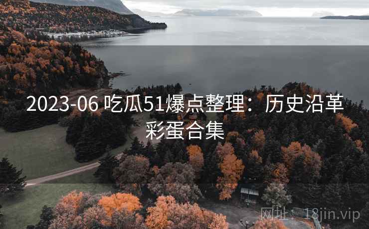 2023-06 吃瓜51爆点整理：历史沿革彩蛋合集
