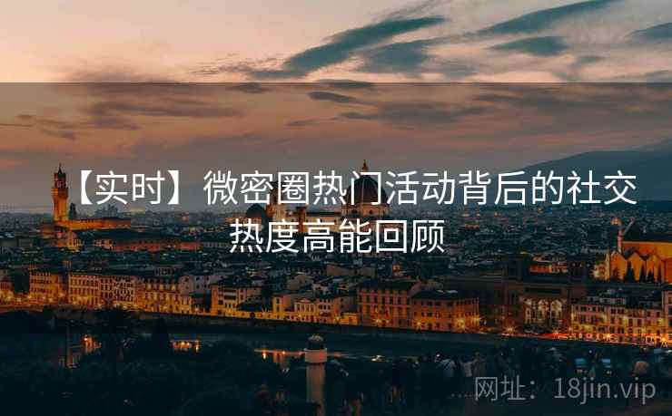 【实时】微密圈热门活动背后的社交热度高能回顾