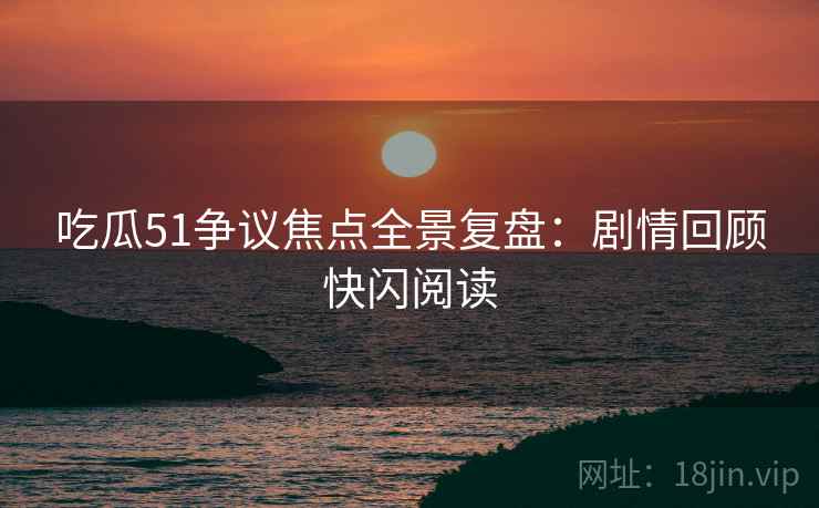吃瓜51争议焦点全景复盘：剧情回顾快闪阅读