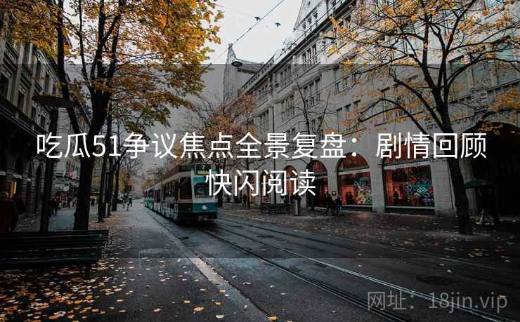 吃瓜51争议焦点全景复盘：剧情回顾快闪阅读